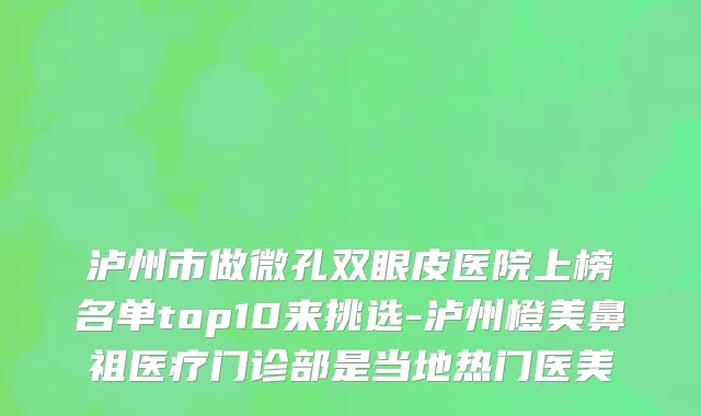 泸州市做微孔双眼皮医院上榜名单top10来挑选-泸州橙美鼻祖医疗门诊部是当地热门医美