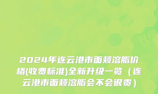 2024年连云港市面颊溶脂价格(收费标准)全新升级一览（连云港市面颊溶脂会不会很贵）