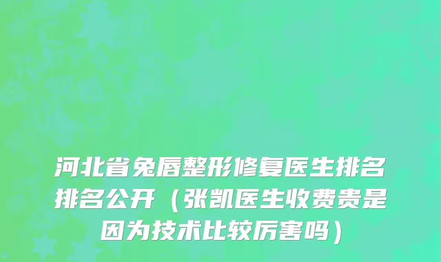 河北省兔唇整形修复医生排名排名公开（张凯医生收费贵是因为技术比较厉害吗）