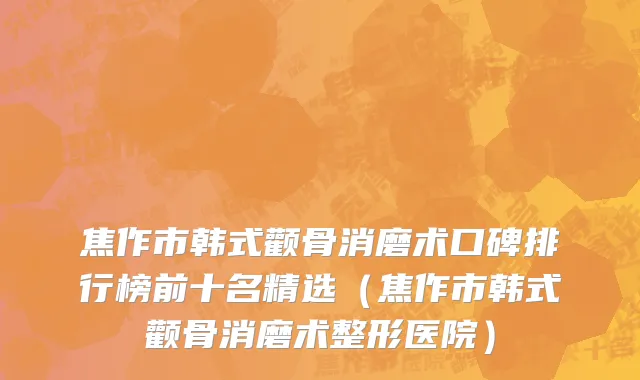 焦作市韩式颧骨消磨术口碑排行榜前十名精选（焦作市韩式颧骨消磨术整形医院）