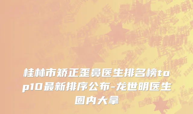 桂林市矫正歪鼻医生排名榜top10最新排序公布-龙世明医生圈内大拿