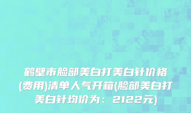 鹤壁市脸部美白打美白针价格(费用)清单人气开箱(脸部美白打美白针均价为：2122元)