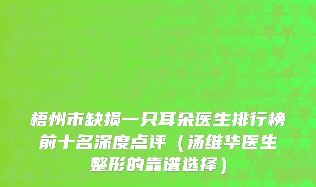 梧州市缺损一只耳朵医生排行榜前十名深度点评（汤维华医生整形的靠谱选择）