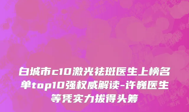 白城市c10激光祛斑医生上榜名单top10强权威解读-许巍医生等凭实力拔得头筹
