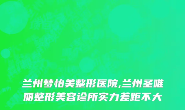 兰州梦怡美整形医院,兰州圣唯丽整形美容诊所实力差距不大
