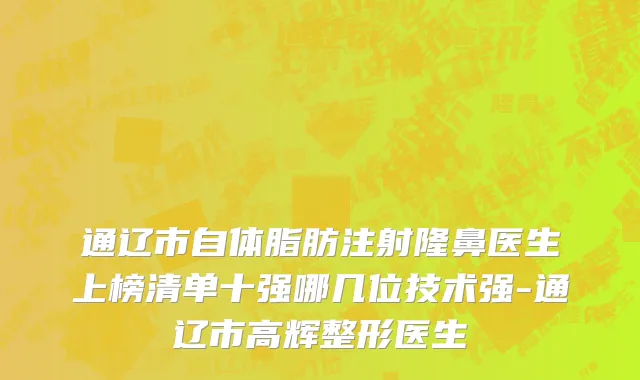 通辽市自体脂肪注射隆鼻医生上榜清单十强哪几位技术强-通辽市高辉整形医生