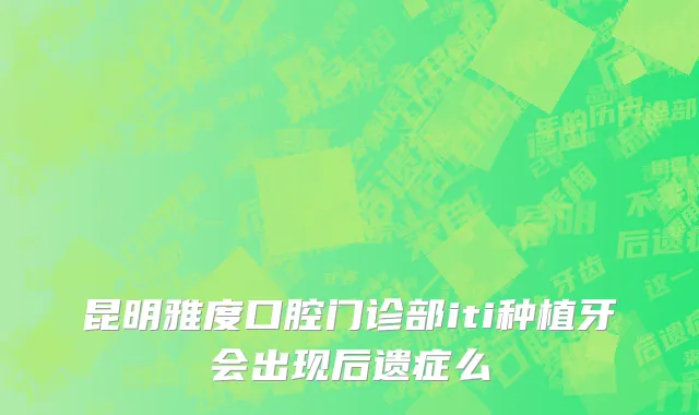昆明雅度口腔门诊部iti种植牙会出现后遗症么