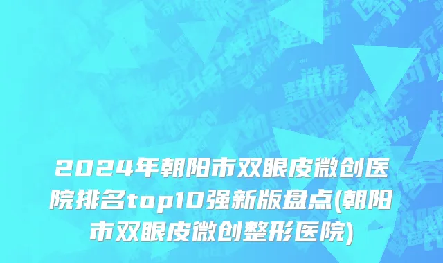 2024年朝阳市双眼皮微创医院排名top10强新版盘点(朝阳市双眼皮微创整形医院)
