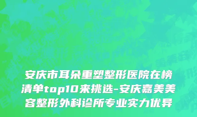 安庆市耳朵重塑整形医院在榜清单top10来挑选-安庆嘉美美容整形外科诊所专业实力优异