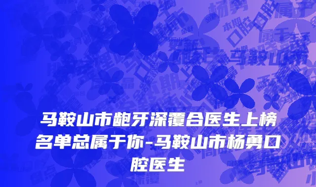 马鞍山市龅牙深覆合医生上榜名单总属于你-马鞍山市杨勇口腔医生