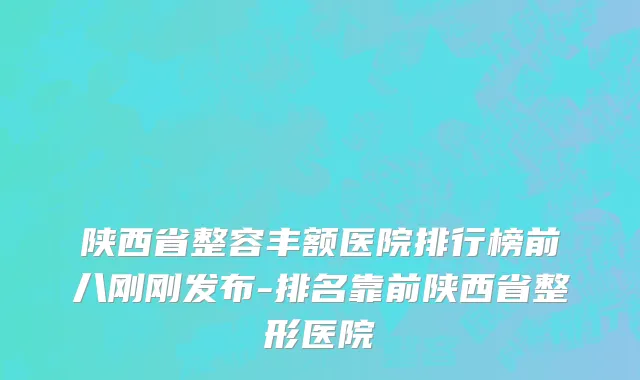 陕西省整容丰额医院排行榜前八刚刚发布-排名靠前陕西省整形医院