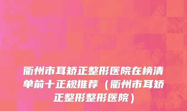 衢州市耳矫正整形医院在榜清单前十正规推荐（衢州市耳矫正整形整形医院）