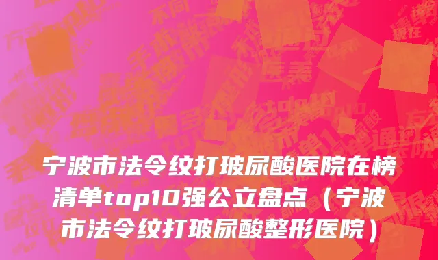 宁波市法令纹打玻尿酸医院在榜清单top10强公立盘点（宁波市法令纹打玻尿酸整形医院）