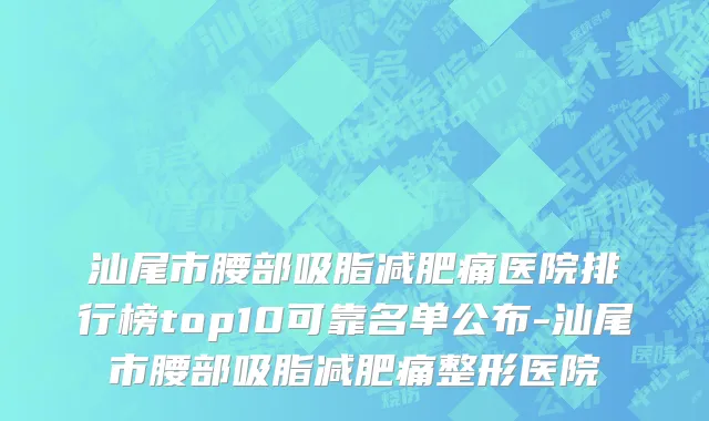 汕尾市腰部吸脂减肥痛医院排行榜top10可靠名单公布-汕尾市腰部吸脂减肥痛整形医院