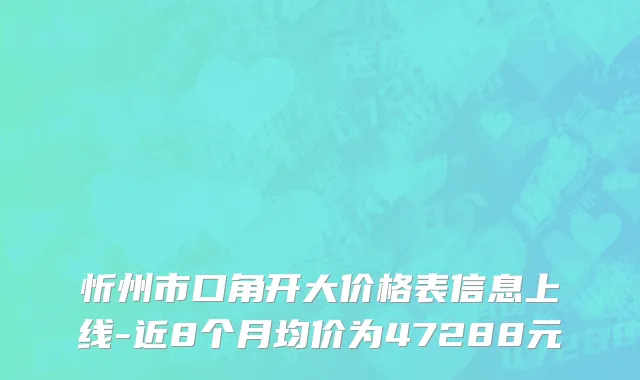忻州市口角开大价格表信息上线-近8个月均价为47288元