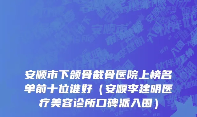 安顺市下颌骨截骨医院上榜名单前十位谁好（安顺李建明医疗美容诊所口碑派入围）