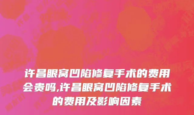 许昌眼窝凹陷修复手术的费用会贵吗,许昌眼窝凹陷修复手术的费用及影响因素