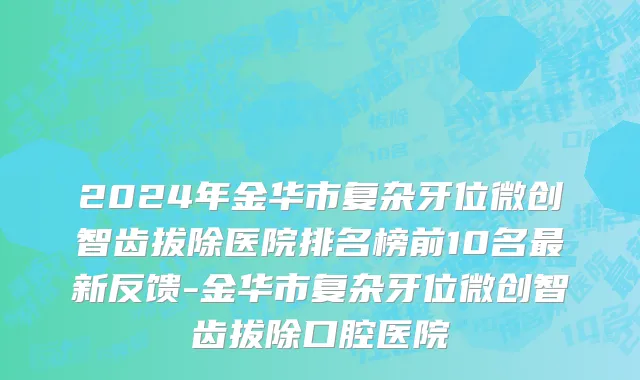 2024年金华市复杂牙位微创智齿拔除医院排名榜前10名最新反馈-金华市复杂牙位微创智齿拔除口腔医院