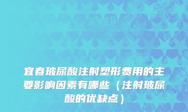 宜春玻尿酸注射塑形费用的主要影响因素有哪些（注射玻尿酸的优缺点）