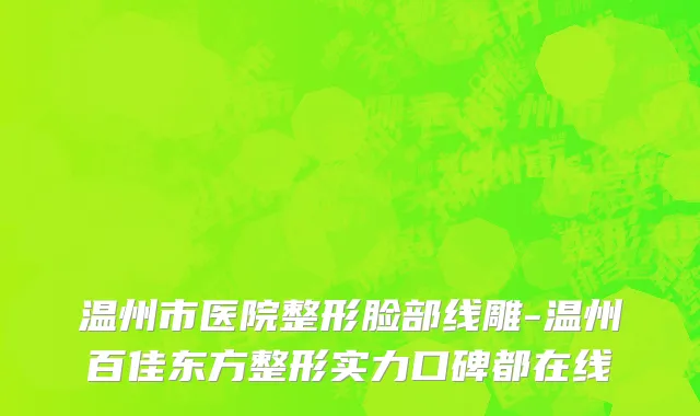 温州市医院整形脸部线雕-温州百佳东方整形实力口碑都在线