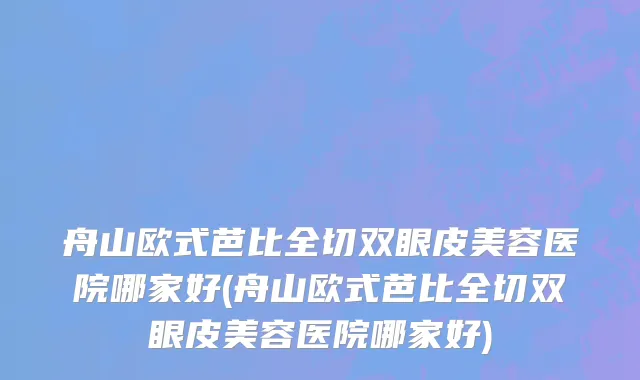 舟山欧式芭比全切双眼皮美容医院哪家好(舟山欧式芭比全切双眼皮美容医院哪家好)