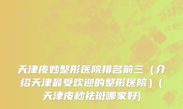 天津皮妙整形医院排名前三(介绍天津最受欢迎的整形医院)(天津皮秒祛斑哪家好)