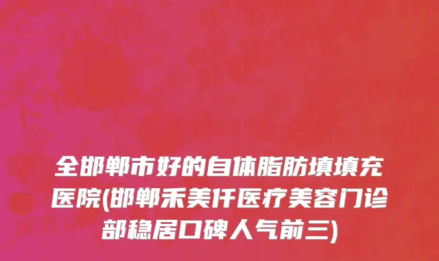 全邯郸市好的自体脂肪填填充医院(邯郸禾美仟医疗美容门诊部稳居口碑人气前三)