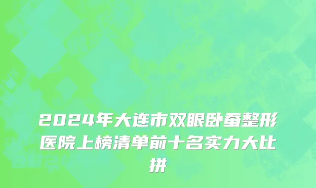 2024年大连市双眼卧蚕整形医院上榜清单前十名实力大比拼