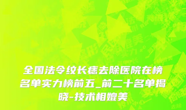 全国法令纹长痣去除医院在榜名单实力榜前五_前二十名单揭晓-技术相媲美