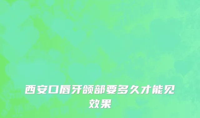西安口唇牙颌部要多久才能见效果