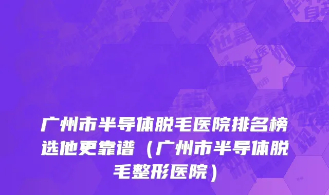 广州市半导体脱毛医院排名榜选他更靠谱（广州市半导体脱毛整形医院）