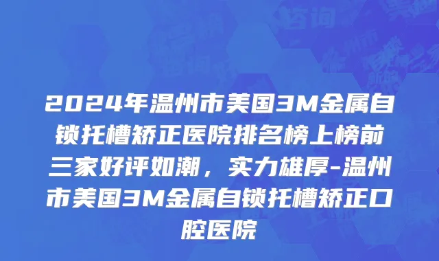 2024年温州市美国3M金属自锁托槽矫正医院排名榜上榜前三家好评如潮，实力雄厚-温州市美国3M金属自锁托槽矫正口腔医院