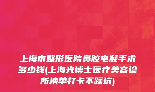上海市整形医院鼻腔电凝手术多少钱(上海光博士医疗美容诊所榜单打卡不踩坑)