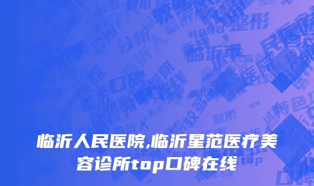 临沂人民医院,临沂星范医疗美容诊所top口碑在线