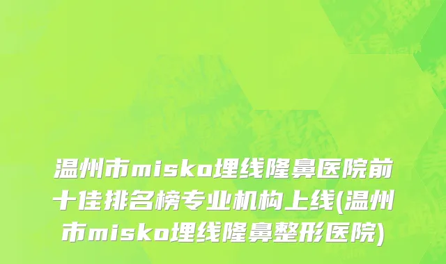 温州市misko埋线隆鼻医院前十佳排名榜专业机构上线(温州市misko埋线隆鼻整形医院)