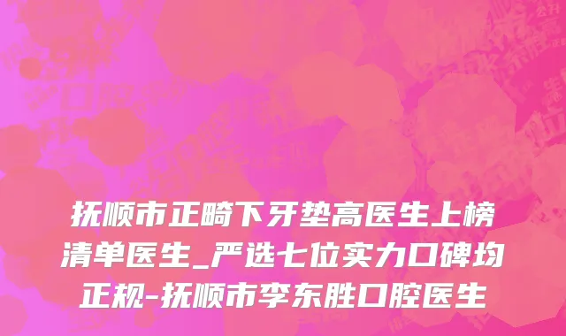 抚顺市正畸下牙垫高医生上榜清单医生_严选七位实力口碑均正规-抚顺市李东胜口腔医生