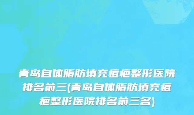 青岛自体脂肪填充痘疤整形医院排名前三(青岛自体脂肪填充痘疤整形医院排名前三名)