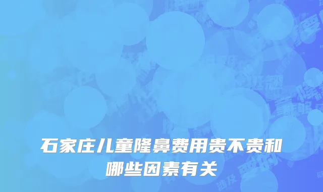 石家庄儿童隆鼻费用贵不贵和哪些因素有关