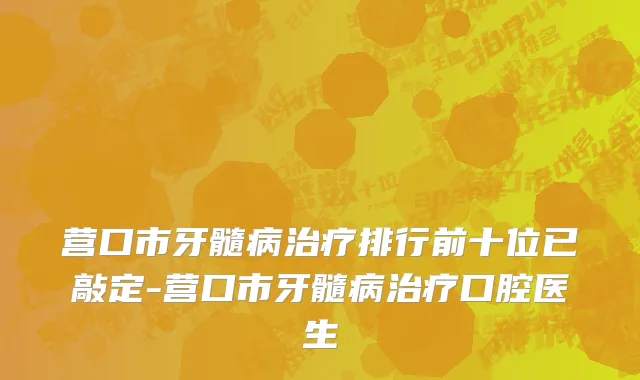 营口市牙髓病治疗排行前十位已敲定-营口市牙髓病治疗口腔医生