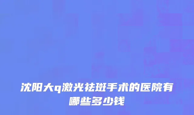 沈阳大q激光祛斑手术的医院有哪些多少钱