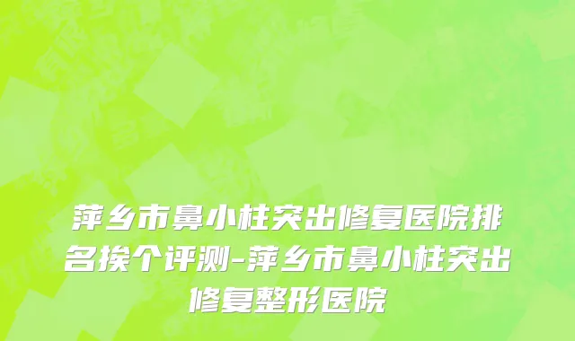 萍乡市鼻小柱突出修复医院排名挨个评测-萍乡市鼻小柱突出修复整形医院