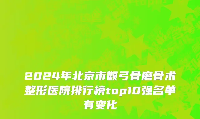 2024年北京市颧弓骨磨骨术整形医院排行榜top10强名单有变化