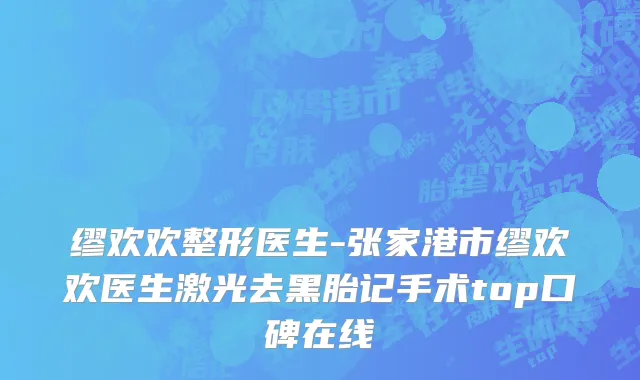 缪欢欢整形医生-张家港市缪欢欢医生激光去黑胎记手术top口碑在线