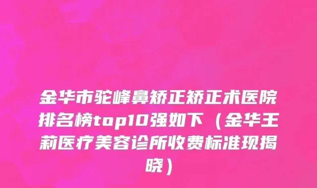 金华市驼峰鼻矫正矫正术医院排名榜top10强如下（金华王莉医疗美容诊所收费标准现揭晓）