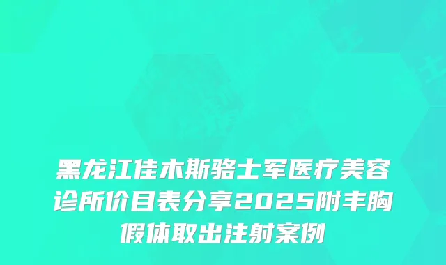 黑龙江佳木斯骆士军医疗美容诊所价目表分享2025附丰胸假体取出注射案例