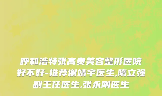 呼和浩特张高贵美容整形医院好不好-推荐谢靖宇医生,隋立强副主任医生,张永刚医生