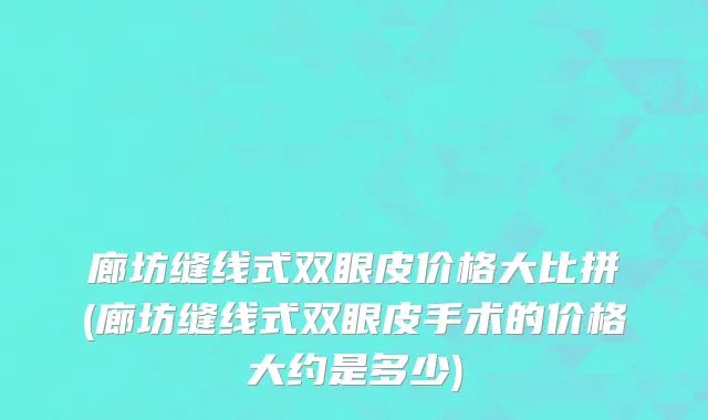 廊坊缝线式双眼皮价格大比拼(廊坊缝线式双眼皮手术的价格大约是多少)