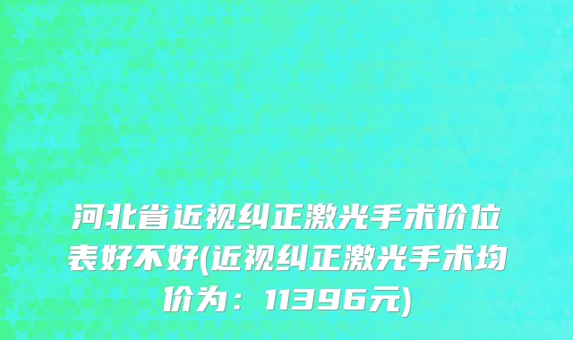 河北省近视纠正激光手术价位表好不好(近视纠正激光手术均价为：11396元)