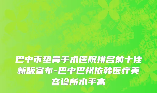 巴中市垫鼻手术医院排名前十佳新版宣布-巴中巴州依韩医疗美容诊所水平高