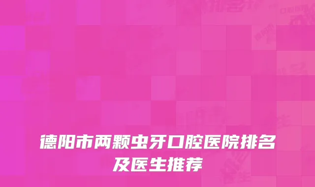 德阳市两颗虫牙口腔医院排名及医生推荐